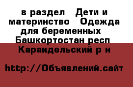  в раздел : Дети и материнство » Одежда для беременных . Башкортостан респ.,Караидельский р-н